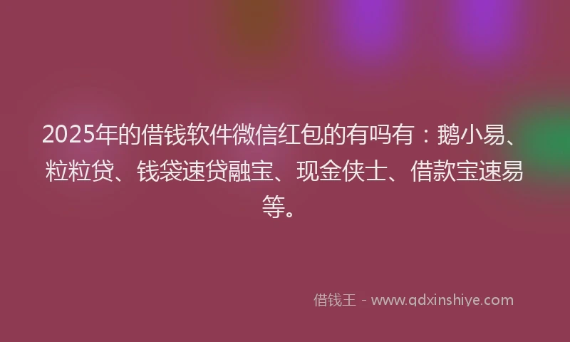 2025年的借钱软件微信红包的有吗有：鹅小易、粒粒贷、钱袋速贷融宝、现金侠士、借款宝速易等。