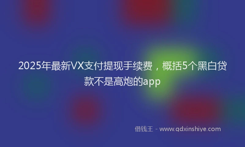 2025年最新VX支付提现手续费，概括5个黑白贷款不是高炮的app