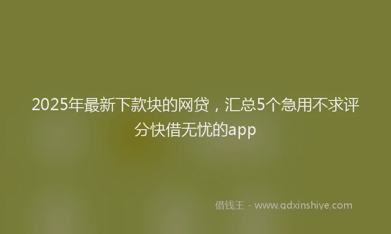 2025年最新下款块的网贷，汇总5个急用不求评分快借无忧的app