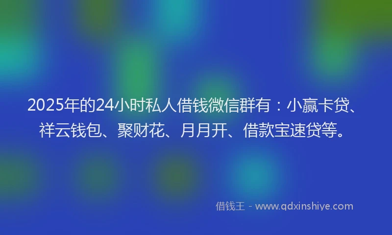 2025年的24小时私人借钱微信群有：小赢卡贷、祥云钱包、聚财花、月月开、借款宝速贷等。