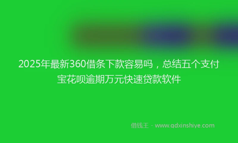 2025年最新360借条下款容易吗，总结五个支付宝花呗逾期万元快速贷款软件