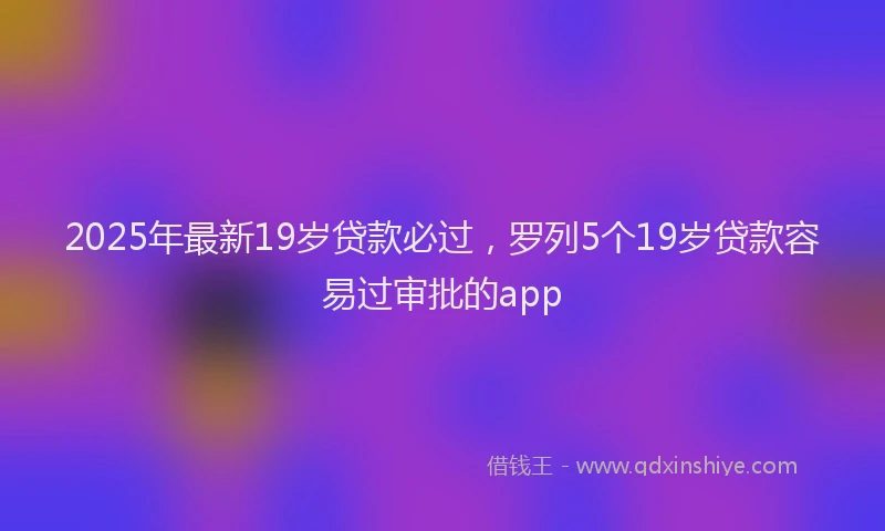 2025年最新19岁贷款必过，罗列5个19岁贷款容易过审批的app