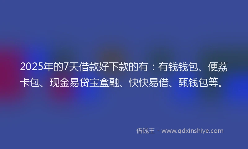 2025年的7天借款好下款的有：有钱钱包、便荔卡包、现金易贷宝盒融、快快易借、甄钱包等。