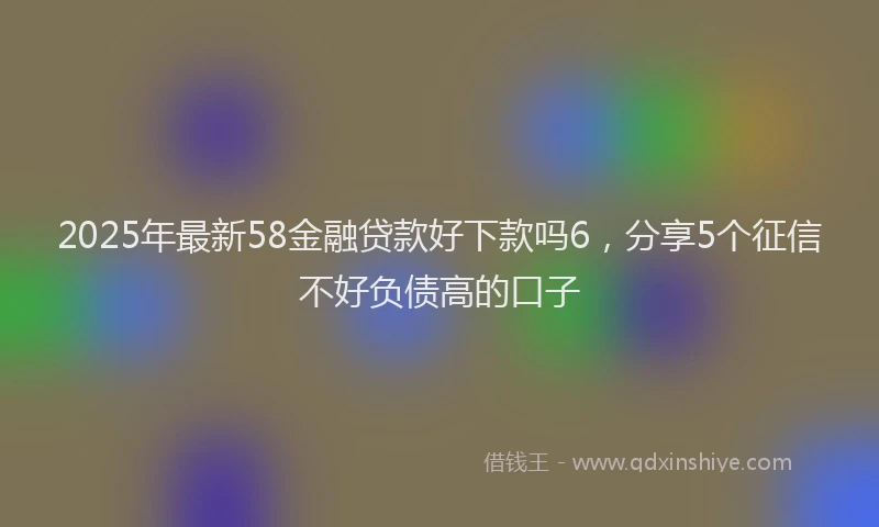 2025年最新58金融贷款好下款吗6，分享5个征信不好负债高的口子