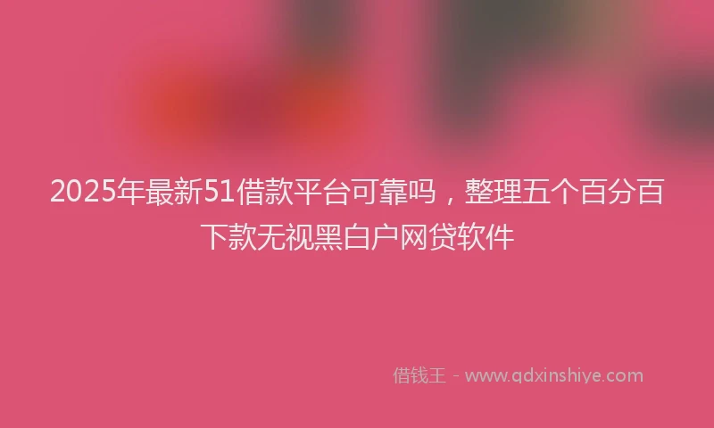 2025年最新51借款平台可靠吗，整理五个百分百下款无视黑白户网贷软件