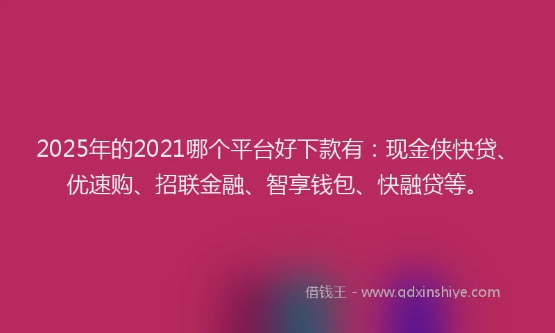 2025年的2021哪个平台好下款有：现金侠快贷、优速购、招联金融、智享钱包、快融贷等。