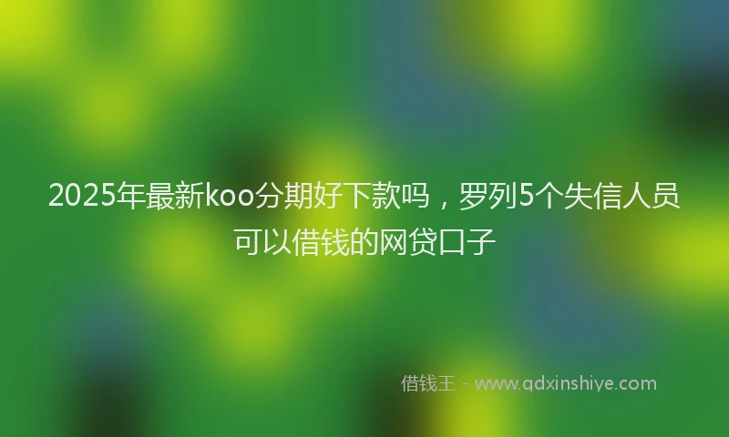 2025年最新koo分期好下款吗，罗列5个失信人员可以借钱的网贷口子