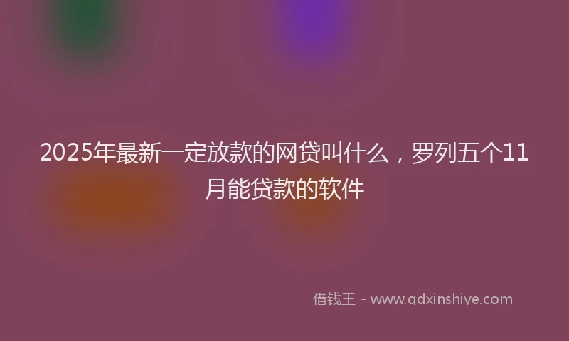 2025年最新一定放款的网贷叫什么，罗列五个11月能贷款的软件