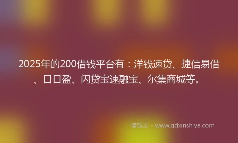 2025年的200借钱平台有:洋钱速贷、捷信易借、日日盈、闪贷宝速融宝、尔集商城等。