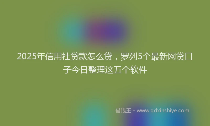 2025年信用社贷款怎么贷，罗列5个最新网贷口子今日整理这五个软件