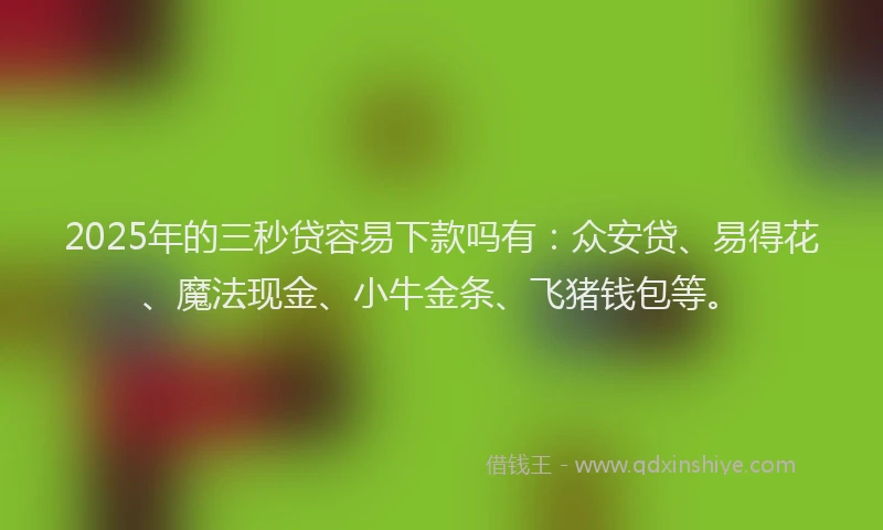 2025年的三秒贷容易下款吗有：众安贷、易得花、魔法现金、小牛金条、飞猪钱包等。