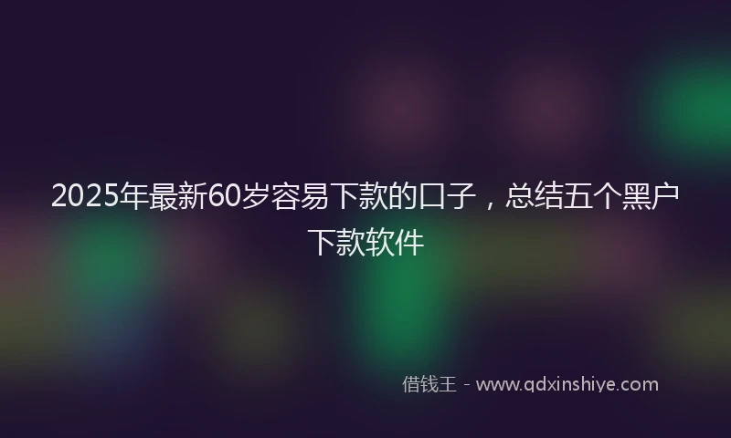 2025年最新60岁容易下款的口子，总结五个黑户下款软件
