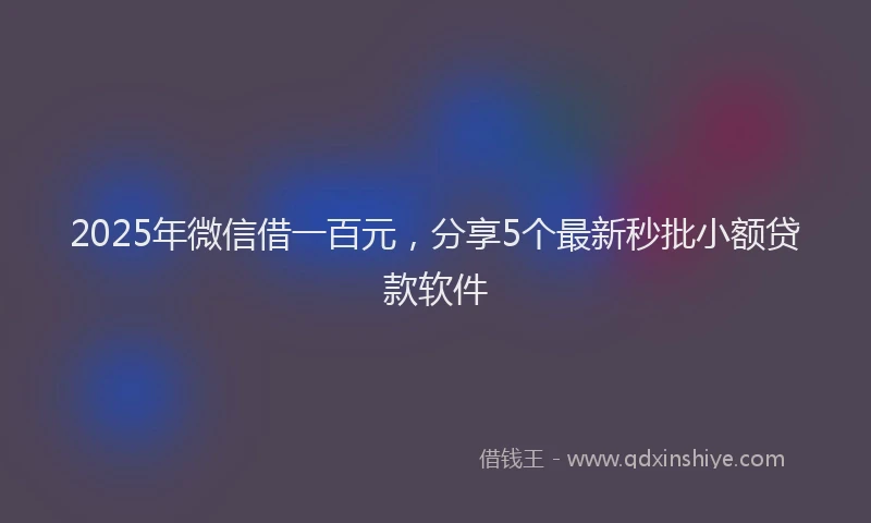 2025年微信借一百元，分享5个最新秒批小额贷款软件