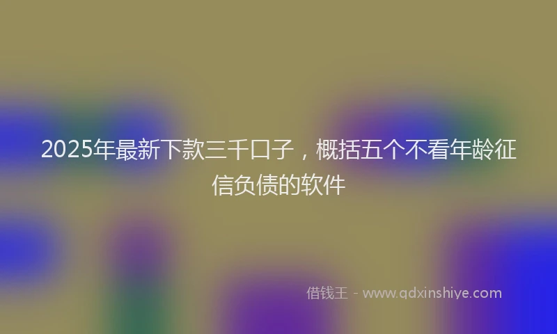 2025年最新下款三千口子，概括五个不看年龄征信负债的软件
