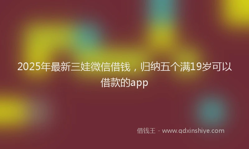 2025年最新三娃微信借钱，归纳五个满19岁可以借款的app