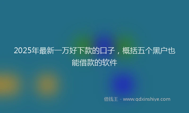 2025年最新一万好下款的口子，概括五个黑户也能借款的软件