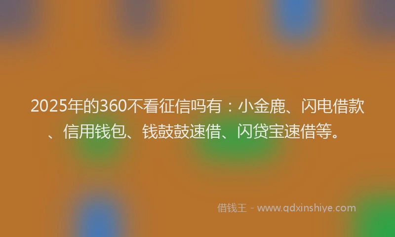 2025年的360不看征信吗有：小金鹿、闪电借款、信用钱包、钱鼓鼓速借、闪贷宝速借等。