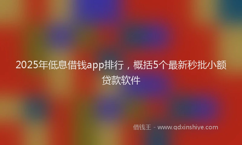 2025年低息借钱app排行，概括5个最新秒批小额贷款软件