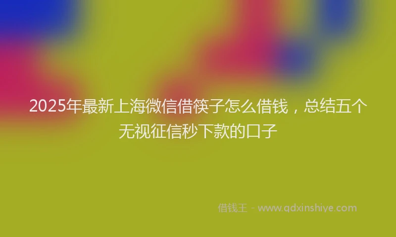 2025年最新上海微信借筷子怎么借钱，总结五个无视征信秒下款的口子