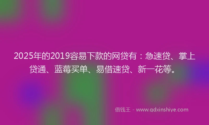 2025年的2019容易下款的网贷有：急速贷、掌上贷通、蓝莓买单、易借速贷、新一花等。