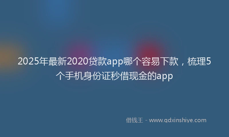 2025年最新2020贷款app哪个容易下款，梳理5个手机身份证秒借现金的app