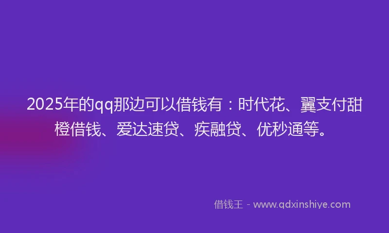 2025年的qq那边可以借钱有：时代花、翼支付甜橙借钱、爱达速贷、疾融贷、优秒通等。