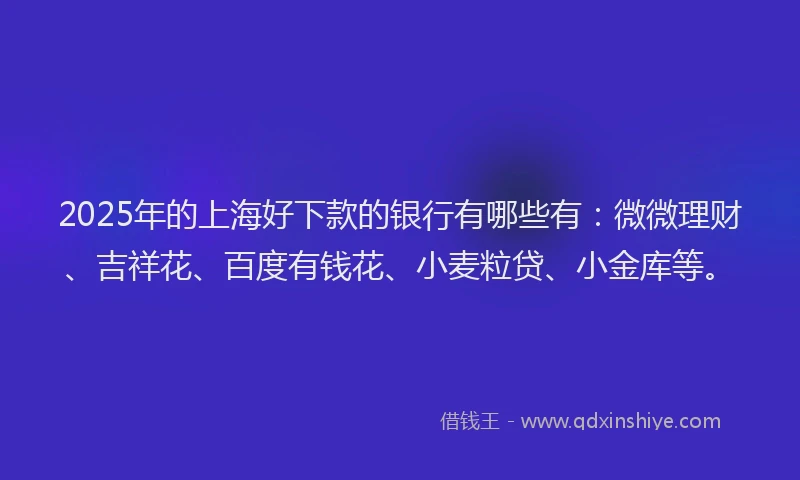 2025年的上海好下款的银行有哪些有：微微理财、吉祥花、百度有钱花、小麦粒贷、小金库等。