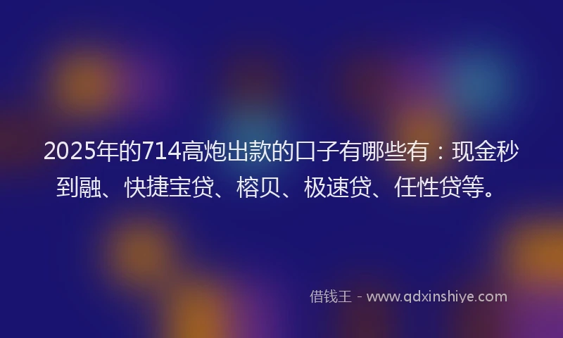 2025年的714高炮出款的口子有哪些有：现金秒到融、快捷宝贷、榕贝、极速贷、任性贷等。