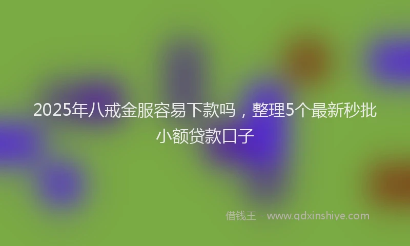 2025年八戒金服容易下款吗，整理5个最新秒批小额贷款口子