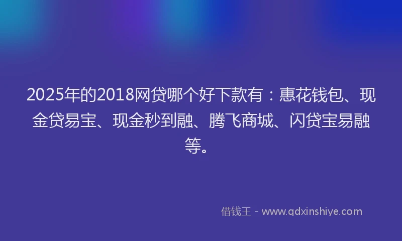 2025年的2018网贷哪个好下款有：惠花钱包、现金贷易宝、现金秒到融、腾飞商城、闪贷宝易融等。