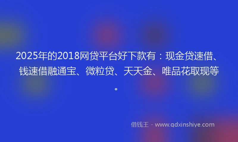2025年的2018网贷平台好下款有:现金贷速借、钱速借融通宝、微粒贷、天天金、唯品花取现等。