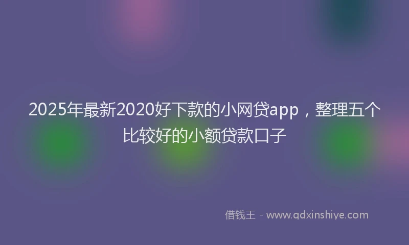 2025年最新2020好下款的小网贷app，整理五个比较好的小额贷款口子
