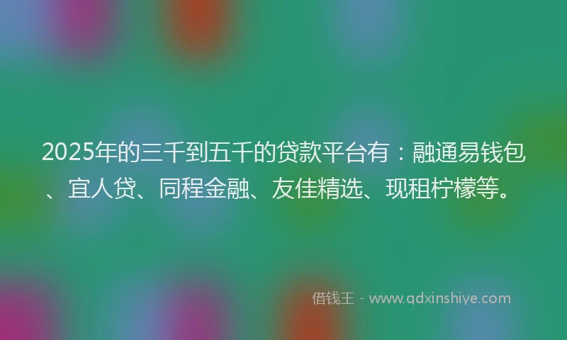 2025年的三千到五千的贷款平台有：融通易钱包、宜人贷、同程金融、友佳精选、现租柠檬等。