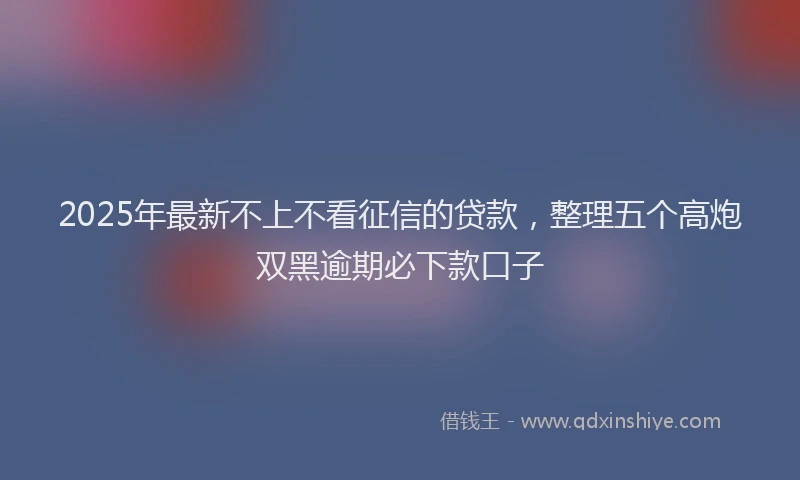 2025年最新不上不看征信的贷款，整理五个高炮双黑逾期必下款口子