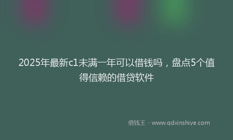 2025年最新c1未满一年可以借钱吗，盘点5个值得信赖的借贷软件