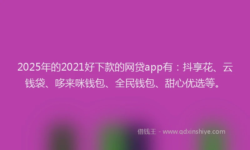 2025年的2021好下款的网贷app有：抖享花、云钱袋、哆来咪钱包、全民钱包、甜心优选等。