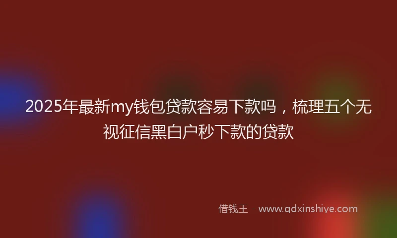 2025年最新my钱包贷款容易下款吗，梳理五个无视征信黑白户秒下款的贷款
