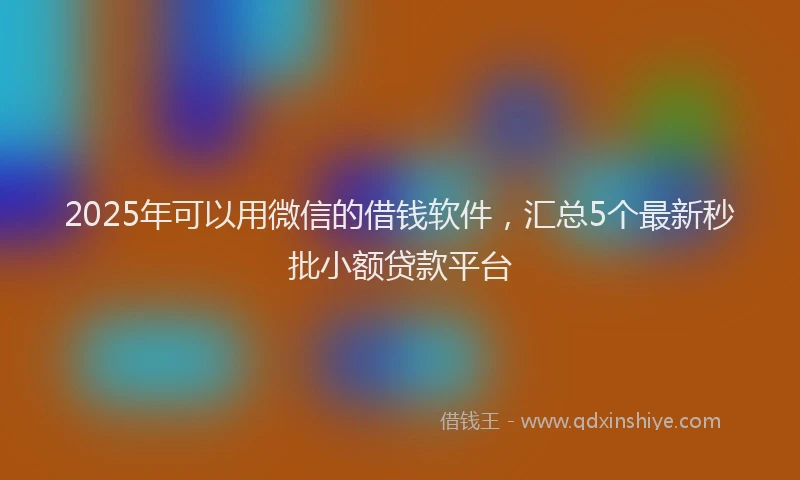 2025年可以用微信的借钱软件，汇总5个最新秒批小额贷款平台