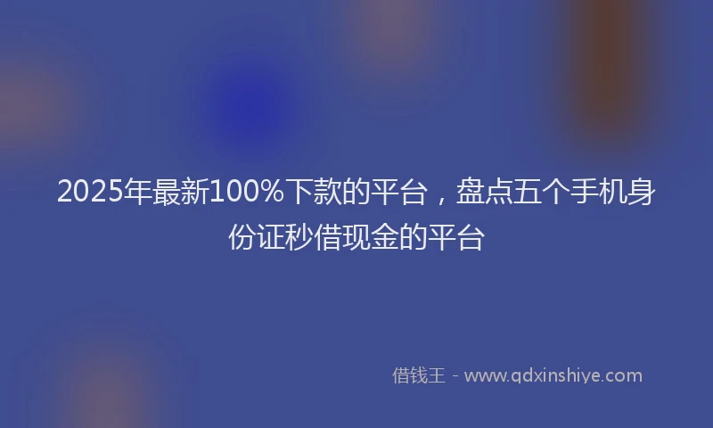 2025年最新100%下款的平台，盘点五个手机身份证秒借现金的平台