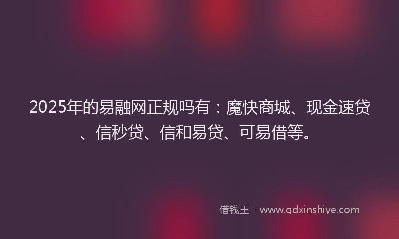 2025年的易融网正规吗有：魔快商城、现金速贷、信秒贷、信和易贷、可易借等。