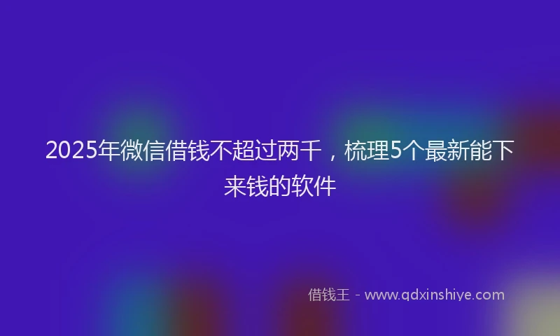 2025年微信借钱不超过两千，梳理5个最新能下来钱的软件