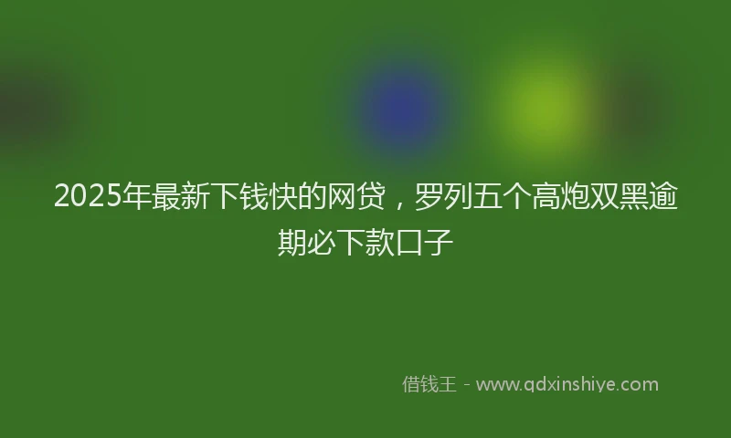 2025年最新下钱快的网贷，罗列五个高炮双黑逾期必下款口子
