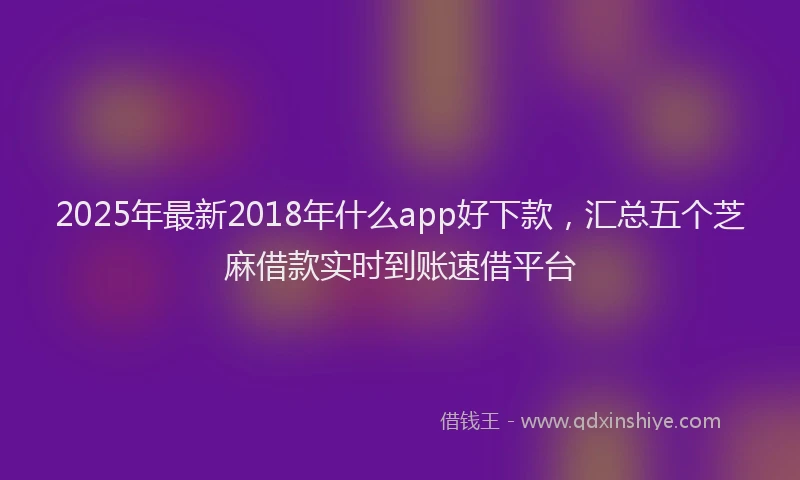 2025年最新2018年什么app好下款，汇总五个芝麻借款实时到账速借平台