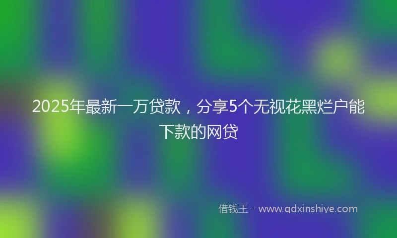2025年最新一万贷款，分享5个无视花黑烂户能下款的网贷