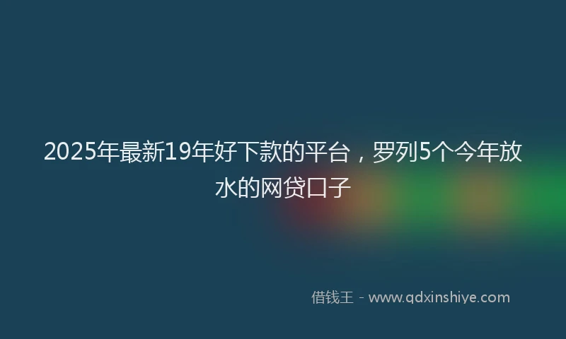 2025年最新19年好下款的平台，罗列5个今年放水的网贷口子