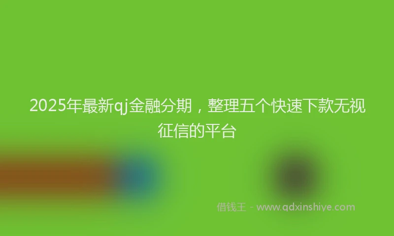 2025年最新qj金融分期，整理五个快速下款无视征信的平台