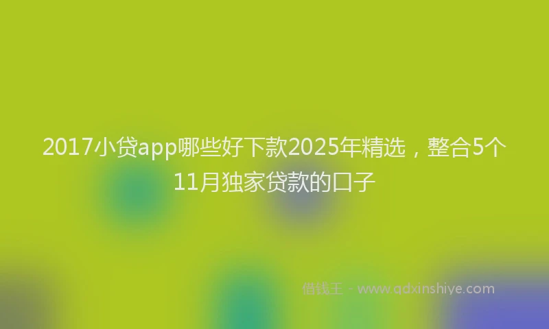 2017小贷app哪些好下款2025年精选，整合5个11月独家贷款的口子