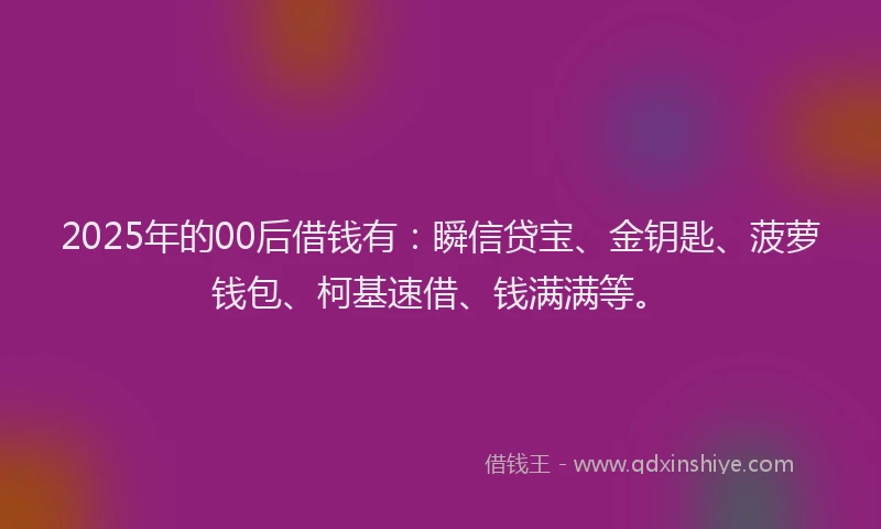 2025年的00后借钱有：瞬信贷宝、金钥匙、菠萝钱包、柯基速借、钱满满等。
