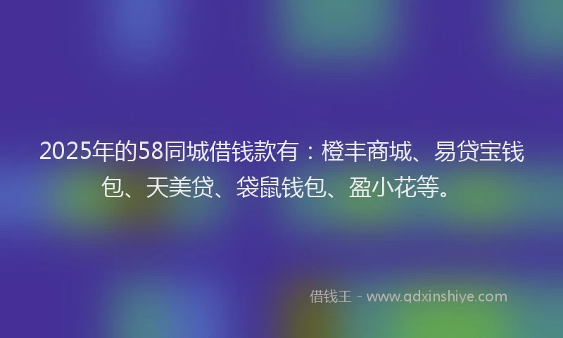 2025年的58同城借钱款有：橙丰商城、易贷宝钱包、天美贷、袋鼠钱包、盈小花等。