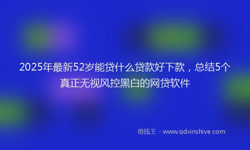2025年最新52岁能贷什么贷款好下款，总结5个真正无视风控黑白的网贷软件